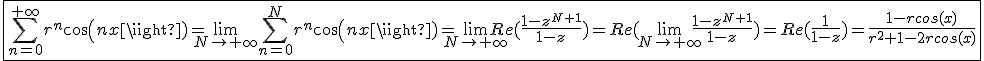 \fbox{\Bigsum_{n=0}^{+\infty}r^{n}cos(nx)=\lim_{N\to+\infty}\Bigsum_{n=0}^{N}r^{n}cos(nx)=\lim_{N\to+\infty}Re(\frac{1-z^{N+1}}{1-z})=Re(\lim_{N\to+\infty}\frac{1-z^{N+1}}{1-z})=Re(\frac{1}{1-z})=\frac{1-rcos(x)}{r^2+1-2rcos(x)}}